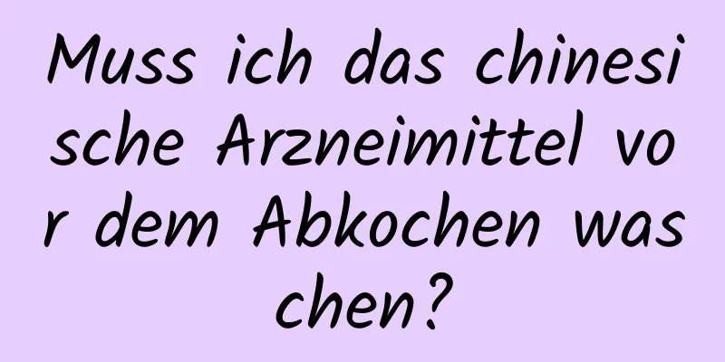 Muss ich das chinesische Arzneimittel vor dem Abkochen waschen?