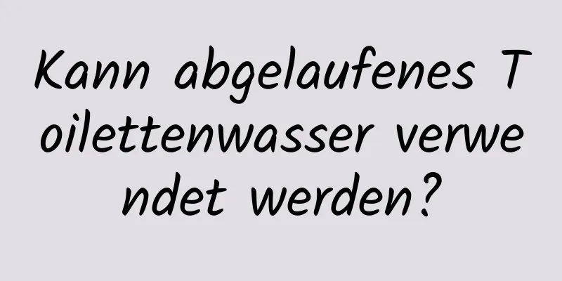 Kann abgelaufenes Toilettenwasser verwendet werden?