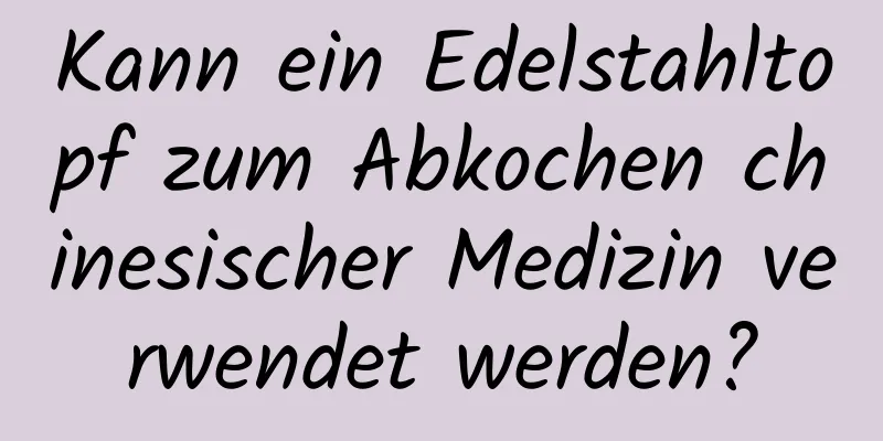 Kann ein Edelstahltopf zum Abkochen chinesischer Medizin verwendet werden?