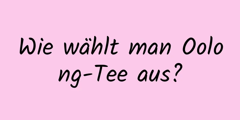 Wie wählt man Oolong-Tee aus?