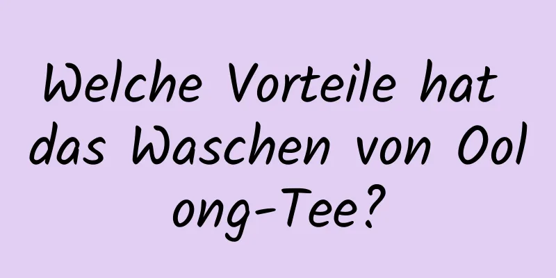 Welche Vorteile hat das Waschen von Oolong-Tee?