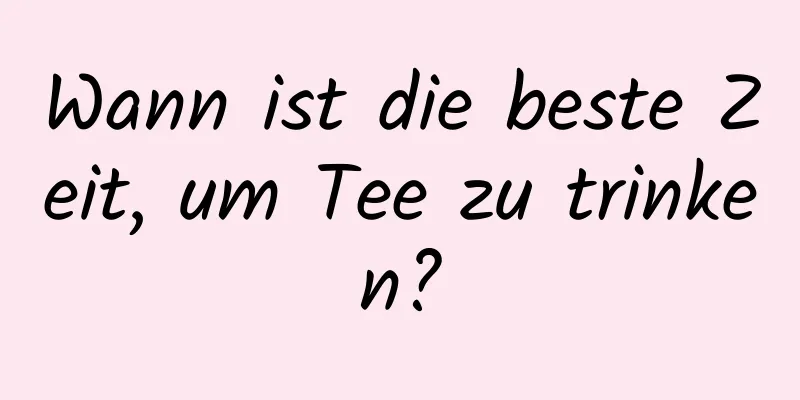 Wann ist die beste Zeit, um Tee zu trinken?