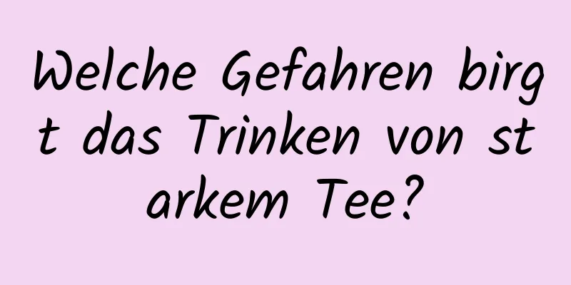 Welche Gefahren birgt das Trinken von starkem Tee?