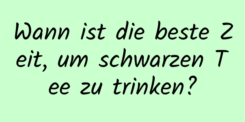Wann ist die beste Zeit, um schwarzen Tee zu trinken?