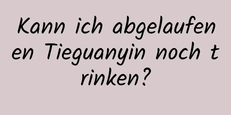 Kann ich abgelaufenen Tieguanyin noch trinken?