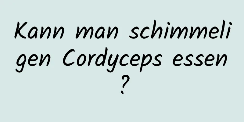 Kann man schimmeligen Cordyceps essen?