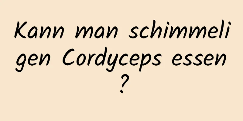 Kann man schimmeligen Cordyceps essen?