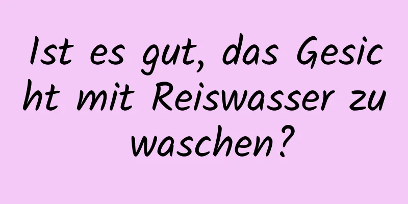 Ist es gut, das Gesicht mit Reiswasser zu waschen?