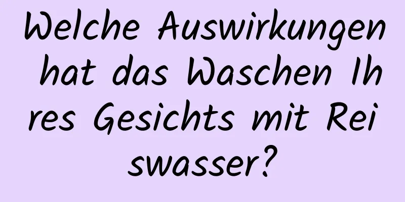 Welche Auswirkungen hat das Waschen Ihres Gesichts mit Reiswasser?