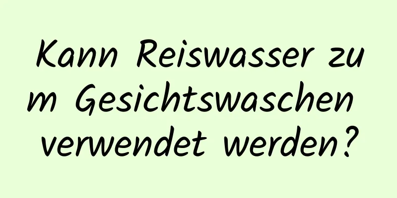 Kann Reiswasser zum Gesichtswaschen verwendet werden?