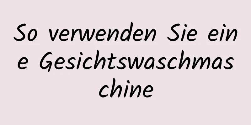 So verwenden Sie eine Gesichtswaschmaschine