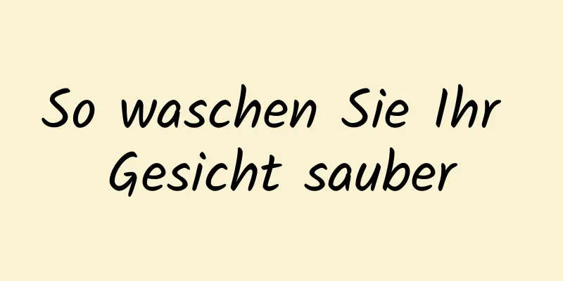 So waschen Sie Ihr Gesicht sauber