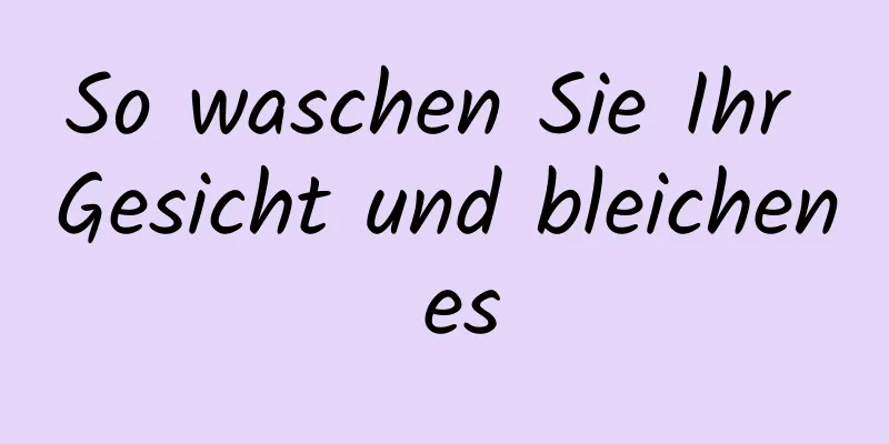 So waschen Sie Ihr Gesicht und bleichen es