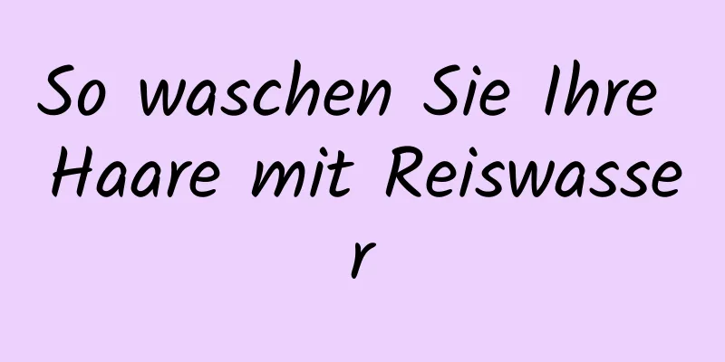 So waschen Sie Ihre Haare mit Reiswasser