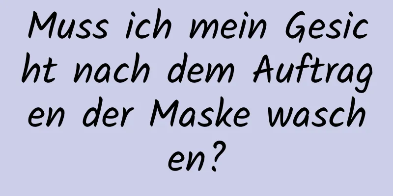 Muss ich mein Gesicht nach dem Auftragen der Maske waschen?