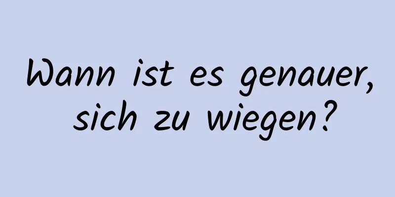 Wann ist es genauer, sich zu wiegen?