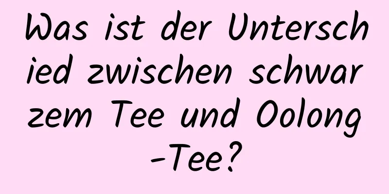 Was ist der Unterschied zwischen schwarzem Tee und Oolong-Tee?