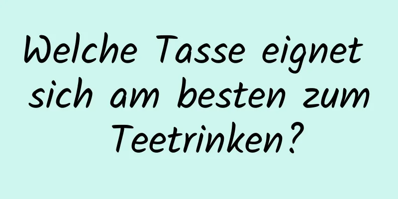 Welche Tasse eignet sich am besten zum Teetrinken?