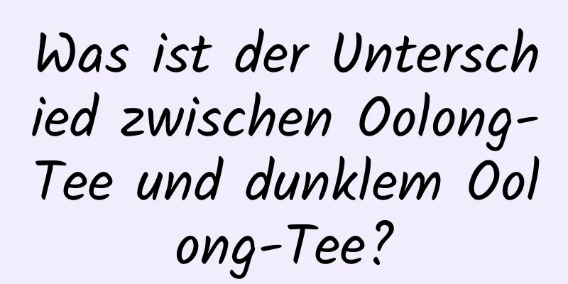 Was ist der Unterschied zwischen Oolong-Tee und dunklem Oolong-Tee?