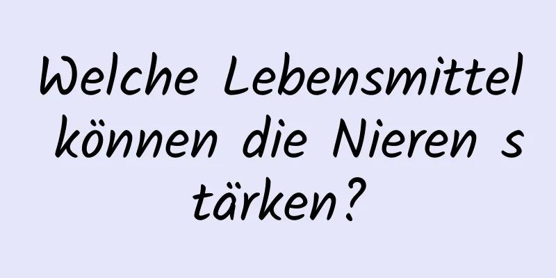 Welche Lebensmittel können die Nieren stärken?