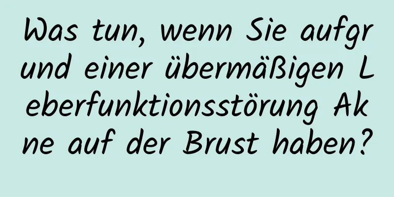 Was tun, wenn Sie aufgrund einer übermäßigen Leberfunktionsstörung Akne auf der Brust haben?