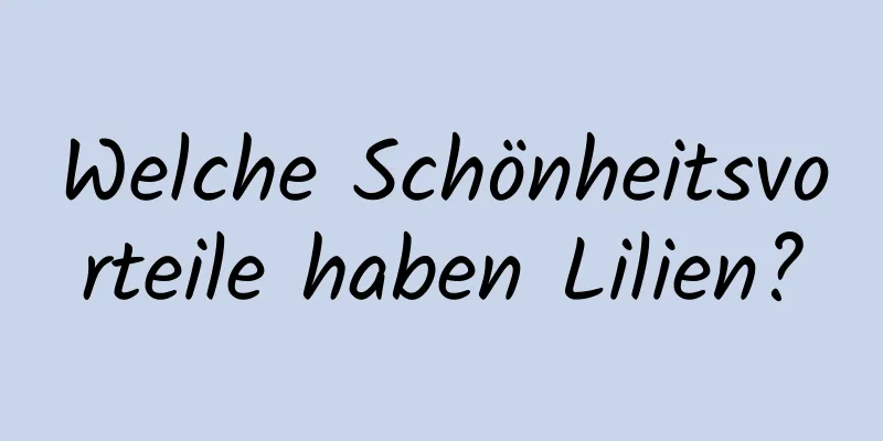 Welche Schönheitsvorteile haben Lilien?