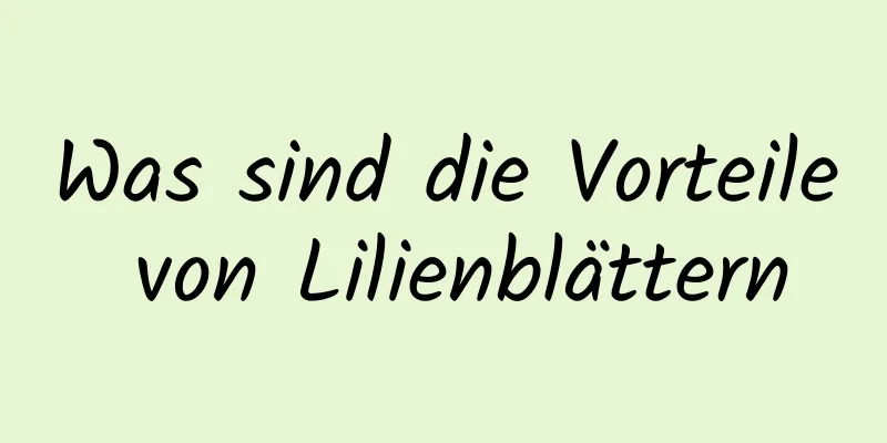 Was sind die Vorteile von Lilienblättern