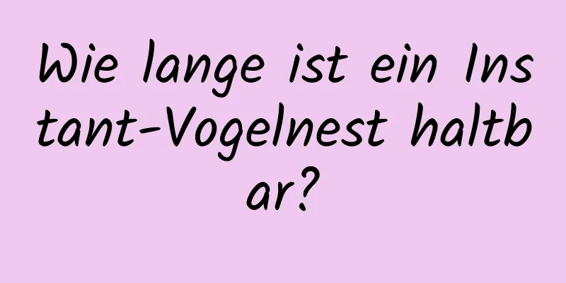 Wie lange ist ein Instant-Vogelnest haltbar?