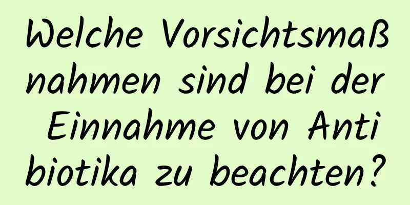 Welche Vorsichtsmaßnahmen sind bei der Einnahme von Antibiotika zu beachten?