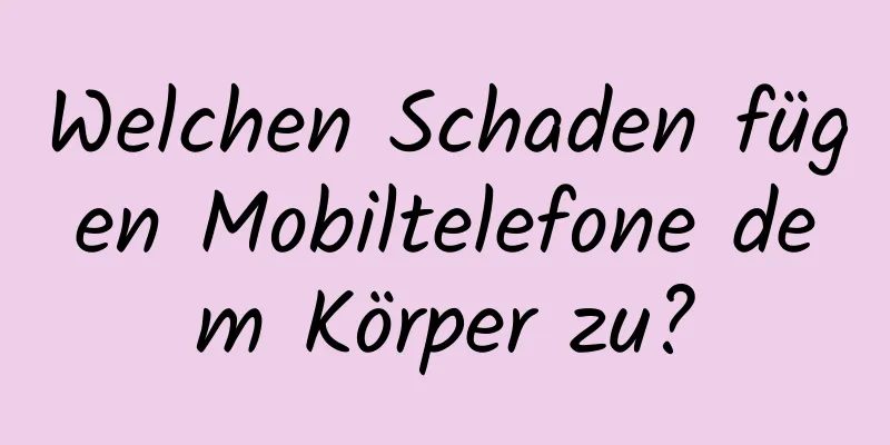 Welchen Schaden fügen Mobiltelefone dem Körper zu?