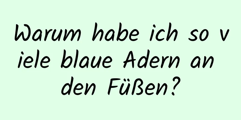 Warum habe ich so viele blaue Adern an den Füßen?