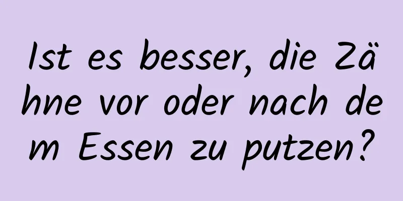 Ist es besser, die Zähne vor oder nach dem Essen zu putzen?