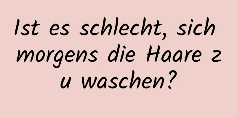 Ist es schlecht, sich morgens die Haare zu waschen?