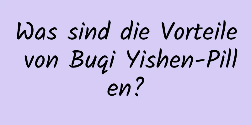 Was sind die Vorteile von Buqi Yishen-Pillen?
