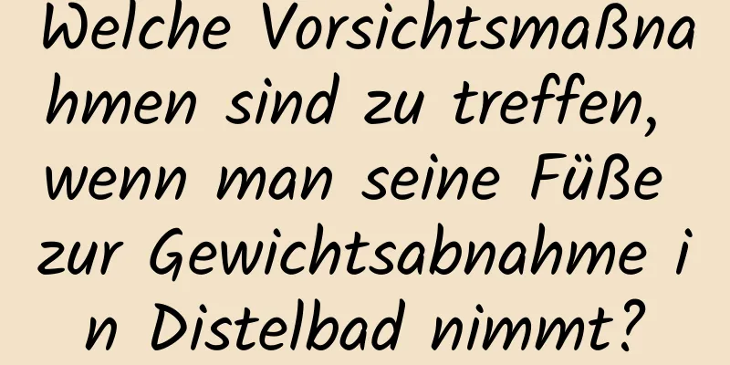 Welche Vorsichtsmaßnahmen sind zu treffen, wenn man seine Füße zur Gewichtsabnahme in Distelbad nimmt?
