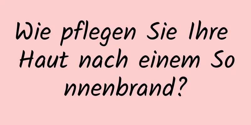 Wie pflegen Sie Ihre Haut nach einem Sonnenbrand?
