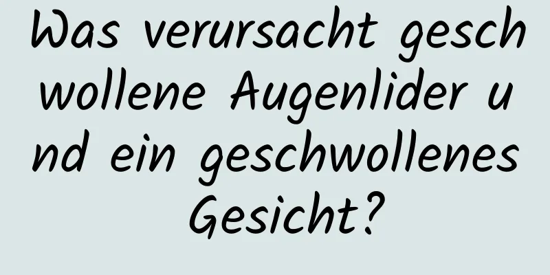 Was verursacht geschwollene Augenlider und ein geschwollenes Gesicht?