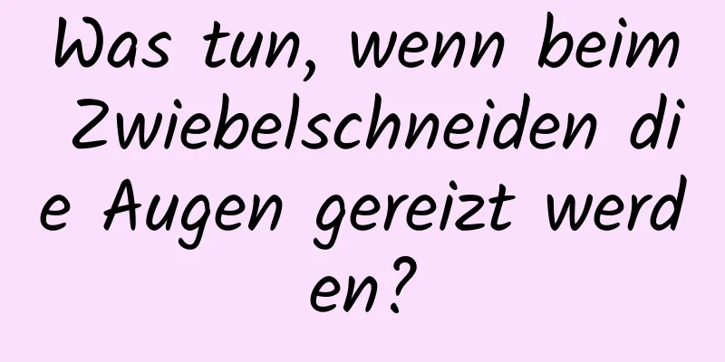 Was tun, wenn beim Zwiebelschneiden die Augen gereizt werden?