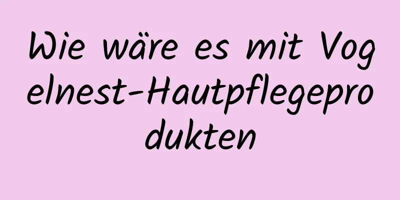 Wie wäre es mit Vogelnest-Hautpflegeprodukten