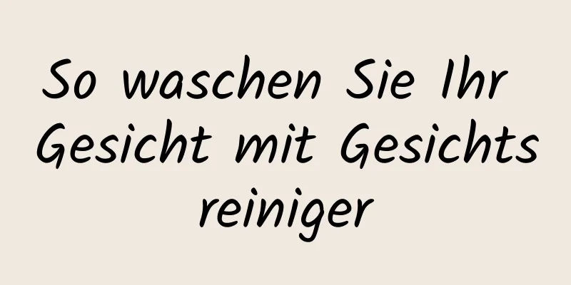 So waschen Sie Ihr Gesicht mit Gesichtsreiniger