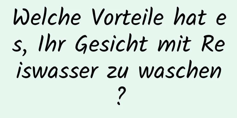 Welche Vorteile hat es, Ihr Gesicht mit Reiswasser zu waschen?