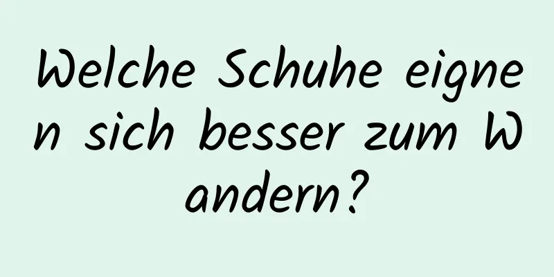 Welche Schuhe eignen sich besser zum Wandern?
