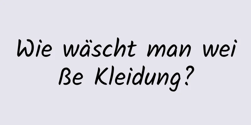 Wie wäscht man weiße Kleidung?