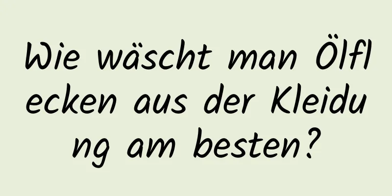Wie wäscht man Ölflecken aus der Kleidung am besten?
