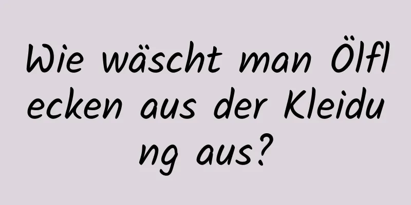 Wie wäscht man Ölflecken aus der Kleidung aus?