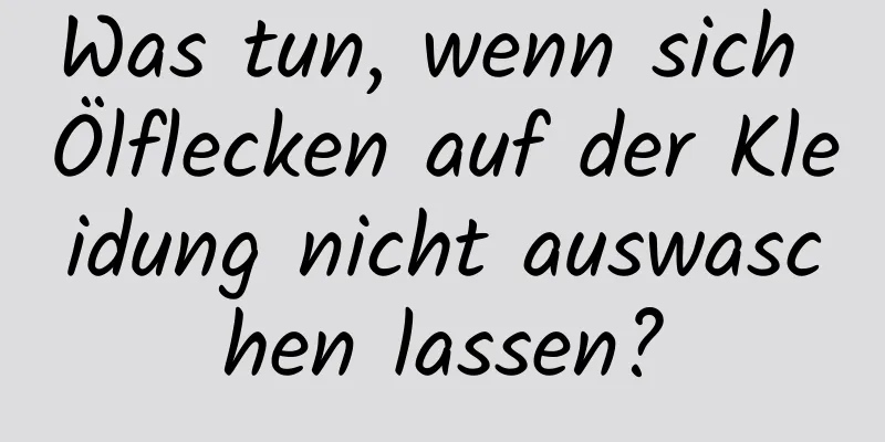 Was tun, wenn sich Ölflecken auf der Kleidung nicht auswaschen lassen?