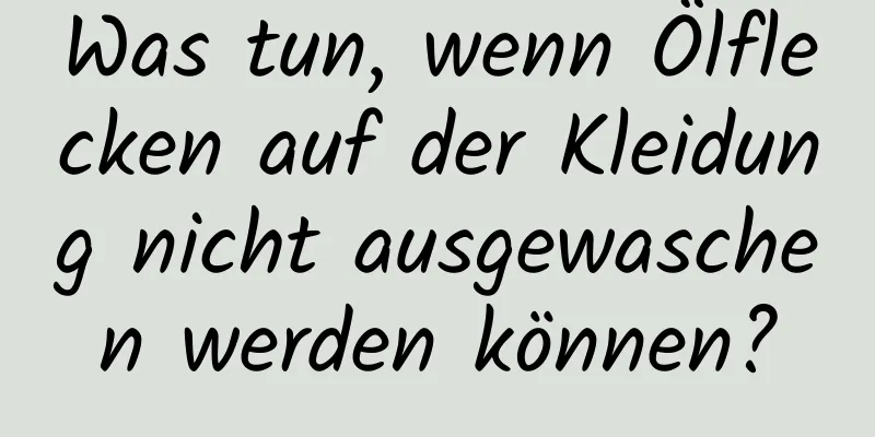 Was tun, wenn Ölflecken auf der Kleidung nicht ausgewaschen werden können?