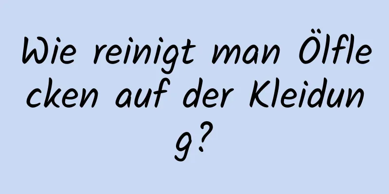Wie reinigt man Ölflecken auf der Kleidung?