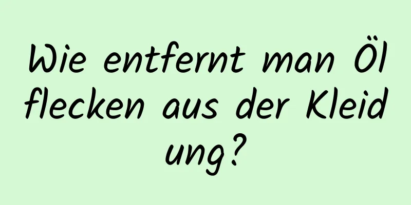 Wie entfernt man Ölflecken aus der Kleidung?