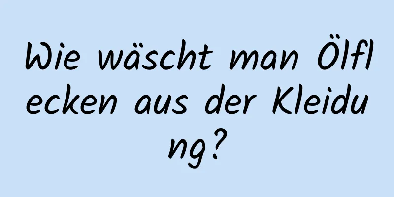 Wie wäscht man Ölflecken aus der Kleidung?